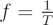 $ f = \frac{1}{T} $