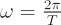 $ \omega = \frac{2\pi}{T} $