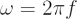 $ \omega=2\pi f $