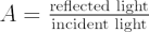 $ A= \frac{\text{reflected light}}{\text{incident light}} $